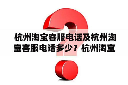  杭州淘宝客服电话及杭州淘宝客服电话多少？杭州淘宝客服电话查询方法 想要知道杭州淘宝客服电话多少？可以通过以下方式进行查询。首先，在淘宝首页点击“客服”，然后选择“联系客服”，接着输入您遇到的问题，系统将会自动匹配相关的客服电话。如果您需要直接拨打杭州淘宝客服电话，可以拨打淘宝官方客服电话：95188，然后选择“人工客服”，告知您的问题即可。此外，如果您是商家用户，可以通过淘宝卖家平台查询到专属的客服电话。总的来说，查询杭州淘宝客服电话非常方便快捷。