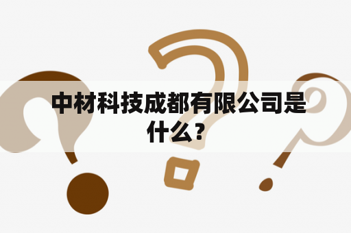  中材科技成都有限公司是什么？