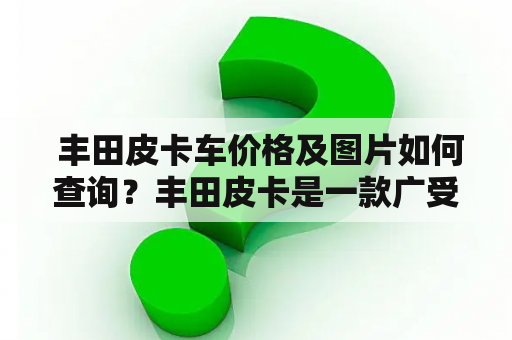  丰田皮卡车价格及图片如何查询？丰田皮卡是一款广受欢迎的轻型商用车，深受消费者喜爱。如果你想知道丰田皮卡车的价格及图片，可以通过以下几种渠道来查询。