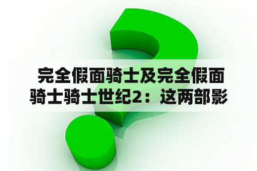  完全假面骑士及完全假面骑士骑士世纪2：这两部影片有什么不同和相似之处？