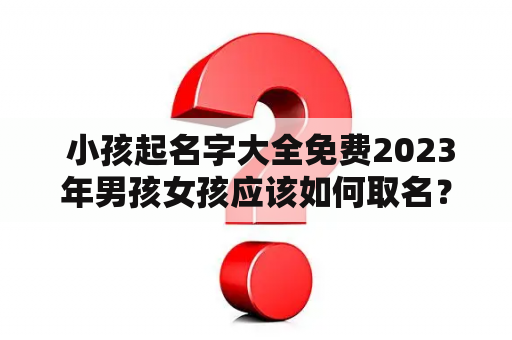  小孩起名字大全免费2023年男孩女孩应该如何取名？