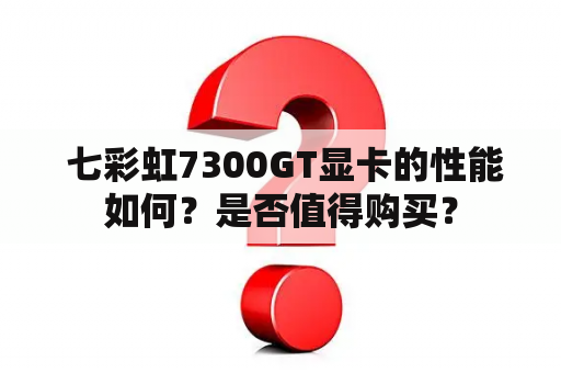  七彩虹7300GT显卡的性能如何？是否值得购买？