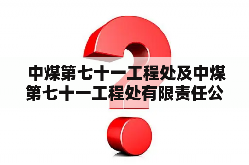  中煤第七十一工程处及中煤第七十一工程处有限责任公司是什么？