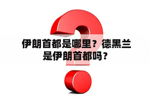  伊朗首都是哪里？德黑兰是伊朗首都吗？