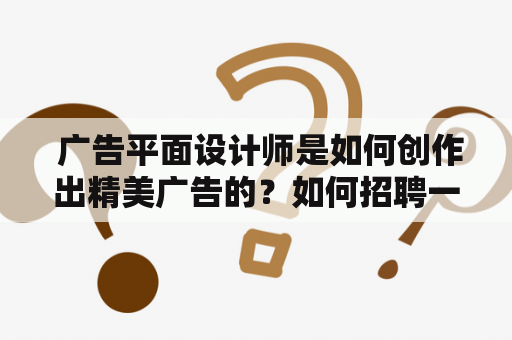  广告平面设计师是如何创作出精美广告的？如何招聘一位出色的广告平面设计师？