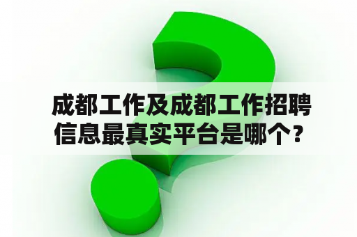  成都工作及成都工作招聘信息最真实平台是哪个？