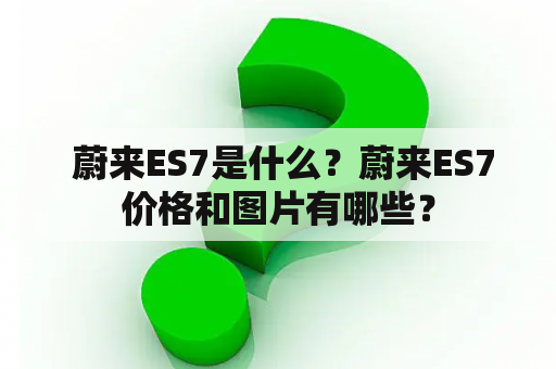  蔚来ES7是什么？蔚来ES7价格和图片有哪些？