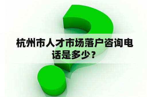  杭州市人才市场落户咨询电话是多少？