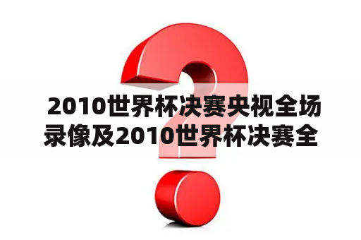  2010世界杯决赛央视全场录像及2010世界杯决赛全场回放央视——在哪里可以找到？