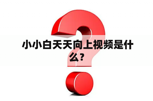  小小白天天向上视频是什么？