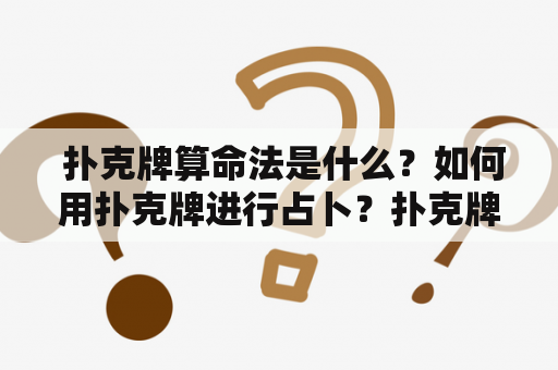  扑克牌算命法是什么？如何用扑克牌进行占卜？扑克牌算命法大全图解
