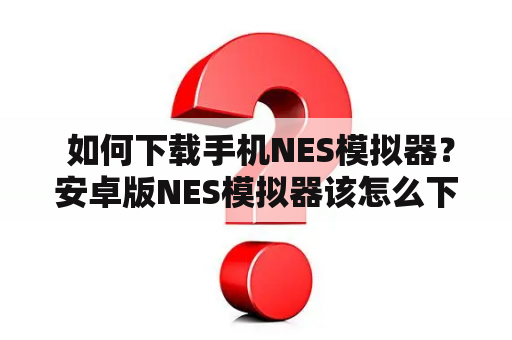  如何下载手机NES模拟器？安卓版NES模拟器该怎么下载？