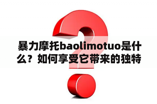  暴力摩托baolimotuo是什么？如何享受它带来的独特快感？