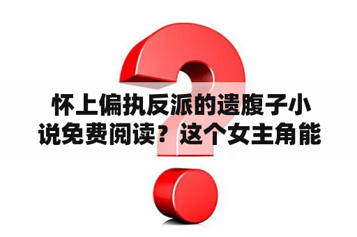  怀上偏执反派的遗腹子小说免费阅读？这个女主角能不能逃过反派父亲的追杀？