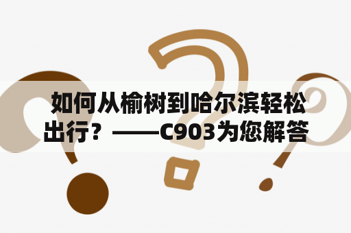  如何从榆树到哈尔滨轻松出行？——C903为您解答