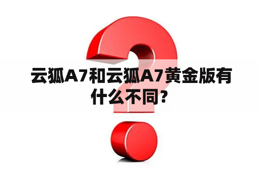  云狐A7和云狐A7黄金版有什么不同？