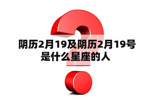  阴历2月19及阴历2月19号是什么星座的人