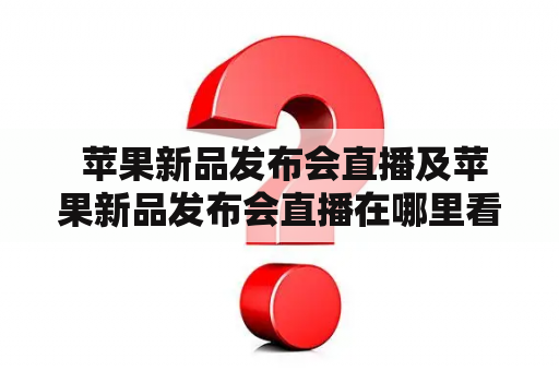  苹果新品发布会直播及苹果新品发布会直播在哪里看?