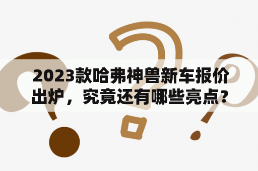  2023款哈弗神兽新车报价出炉，究竟还有哪些亮点？