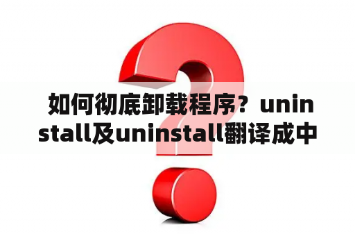  如何彻底卸载程序？uninstall及uninstall翻译成中文