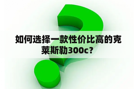  如何选择一款性价比高的克莱斯勒300c？