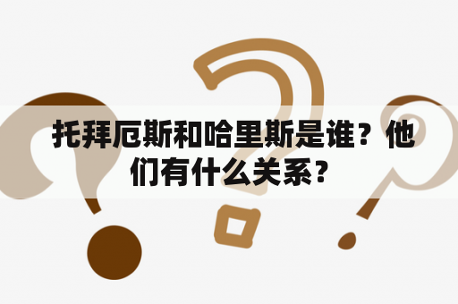  托拜厄斯和哈里斯是谁？他们有什么关系？