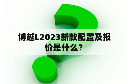  博越L2023新款配置及报价是什么？