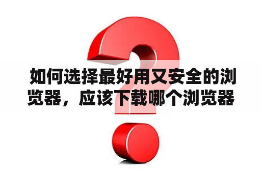  如何选择最好用又安全的浏览器，应该下载哪个浏览器？