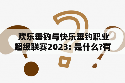  欢乐垂钓与快乐垂钓职业超级联赛2023: 是什么?有哪些规则?谁能参加?