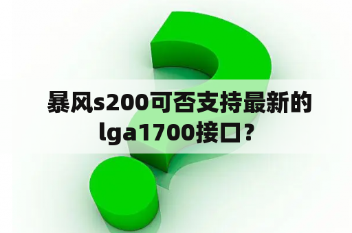  暴风s200可否支持最新的lga1700接口？