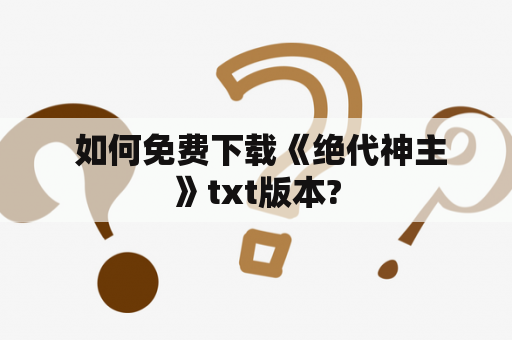  如何免费下载《绝代神主》txt版本?