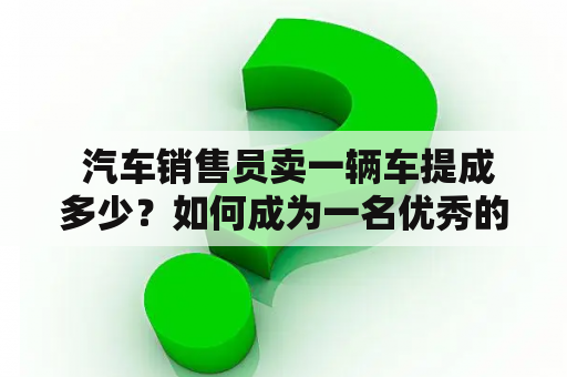  汽车销售员卖一辆车提成多少？如何成为一名优秀的汽车销售员？