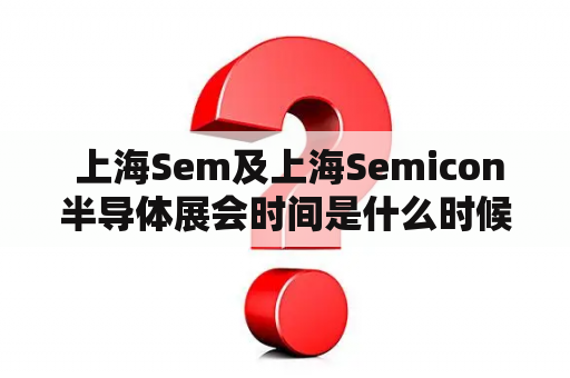  上海Sem及上海Semicon半导体展会时间是什么时候？