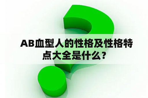   AB血型人的性格及性格特点大全是什么？