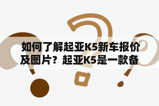  如何了解起亚K5新车报价及图片？起亚K5是一款备受关注的中高级轿车，备受消费者青睐。2023款起亚K5在外观、配置、性能等方面均有所提升，因此备受期待。很多人想了解起亚K5新车的报价及图片，那么该如何获取这些信息呢？