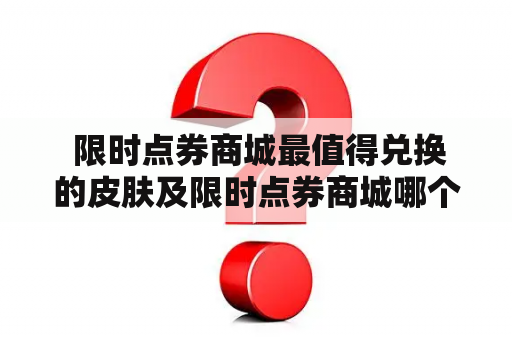  限时点券商城最值得兑换的皮肤及限时点券商城哪个皮肤值得换?