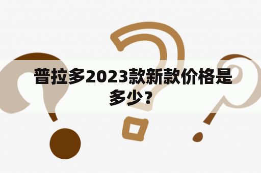  普拉多2023款新款价格是多少？