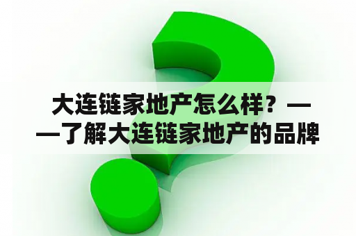  大连链家地产怎么样？——了解大连链家地产的品牌实力和服务质量