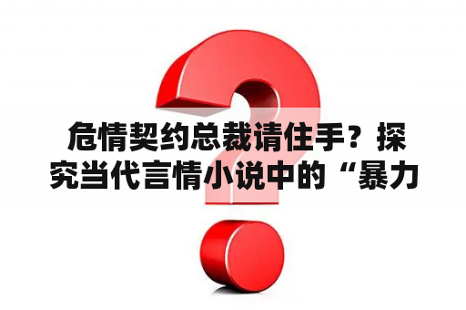  危情契约总裁请住手？探究当代言情小说中的“暴力浪漫”表达