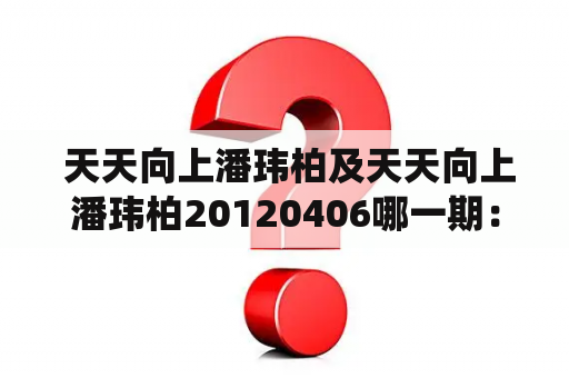  天天向上潘玮柏及天天向上潘玮柏20120406哪一期：潘玮柏在《天天向上》哪一期上演绎了哪些精彩表演？