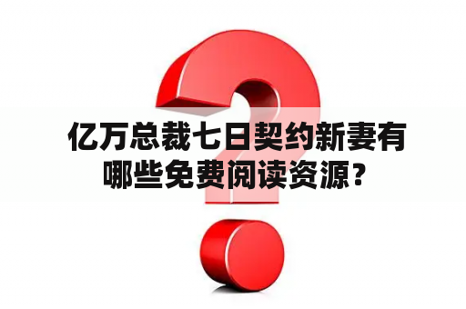  亿万总裁七日契约新妻有哪些免费阅读资源？