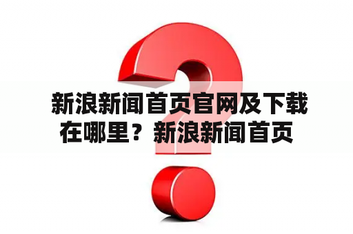  新浪新闻首页官网及下载在哪里？新浪新闻首页