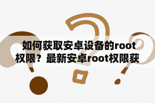  如何获取安卓设备的root权限？最新安卓root权限获取方法大全！