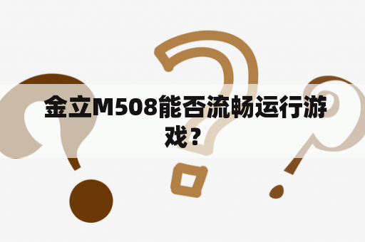  金立M508能否流畅运行游戏？