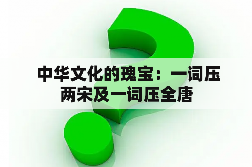  中华文化的瑰宝：一词压两宋及一词压全唐