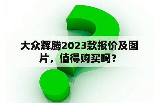  大众辉腾2023款报价及图片，值得购买吗？