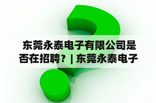  东莞永泰电子有限公司是否在招聘？| 东莞永泰电子有限公司是一家专业从事光电子器件及LED照明产品研发、生产、销售和服务的高科技企业。近年来，公司在不断扩大业务范围的同时也不断提高自身产品的质量和技术水平，并且在国内、国际市场上均享有良好的声誉。目前，公司一直处于快速发展期，业务规模逐年扩大，因此不断需要有才华和热忱的人才加入。如果您有相关的专业技能和完美的工作态度，欢迎加入我们的团队！同时，我们的招聘信息也会及时发布在官网，热忱欢迎关注我们的招聘宣传，为您带来就业机会哦！