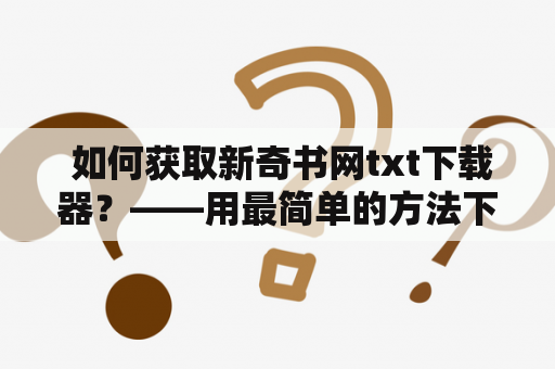  如何获取新奇书网txt下载器？——用最简单的方法下载新奇书网的电子书