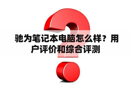  驰为笔记本电脑怎么样？用户评价和综合评测