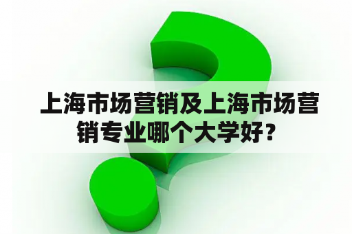  上海市场营销及上海市场营销专业哪个大学好？